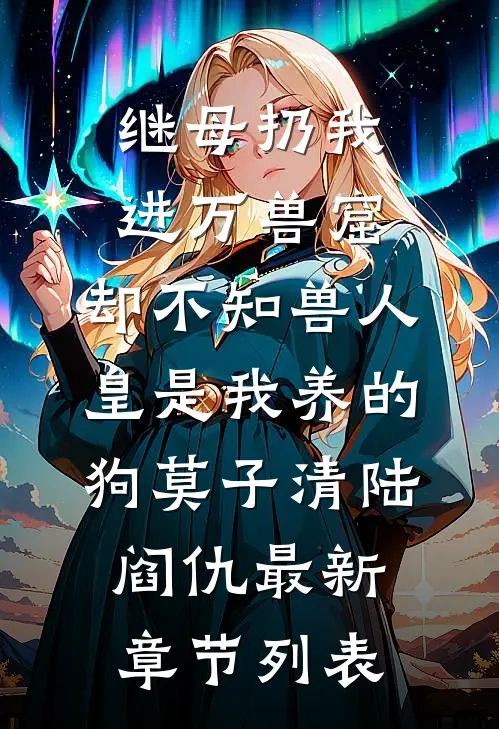 继母扔我进万兽窟，却不知兽人皇是我养的狗莫子清陆阎仇最新章节列表