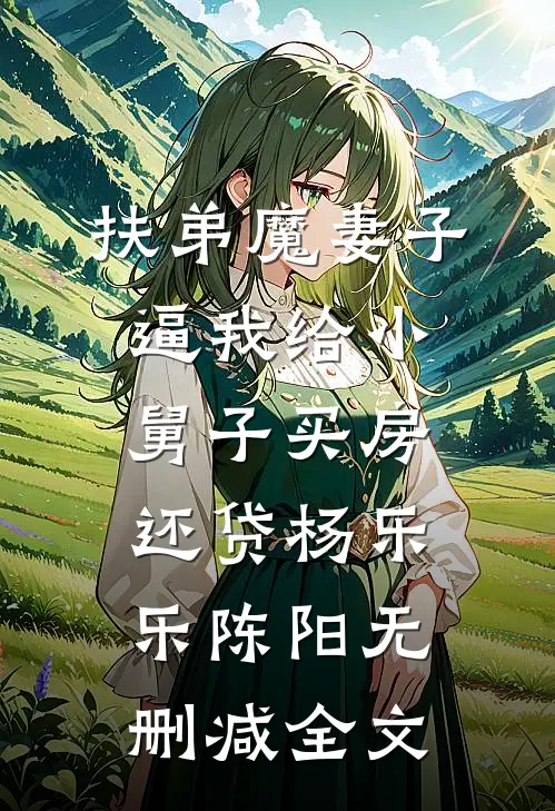 扶弟魔妻子逼我给小舅子买房还贷杨乐乐陈阳无删减全文