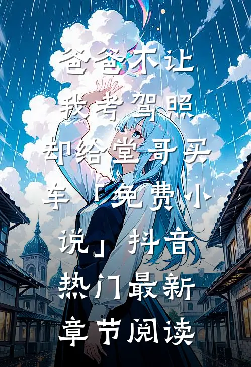 爸爸不让我考驾照，却给堂哥买车「免费小说」抖音热门最新章节阅读