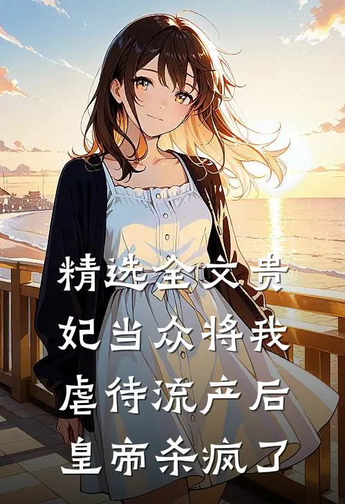 精选全文贵妃当众将我虐待流产后，皇帝杀疯了