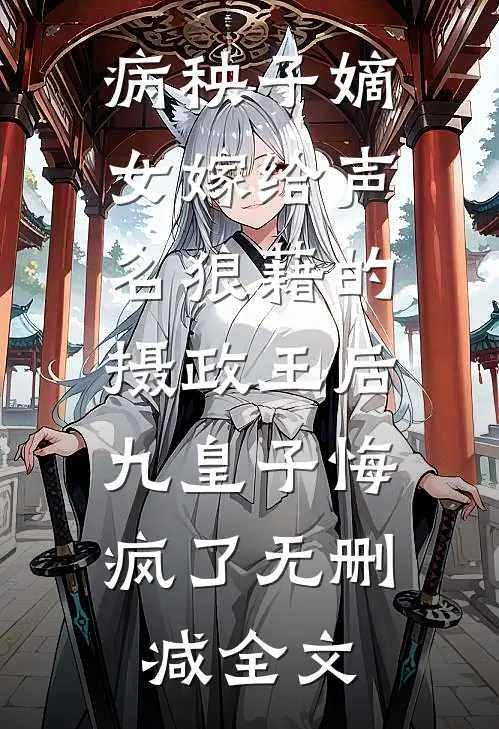 病秧子嫡女嫁给声名狼藉的摄政王后，九皇子悔疯了无删减全文