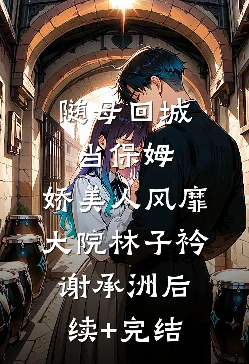 随母回城当保姆，娇美人风靡大院林子衿谢承洲后续+完结
