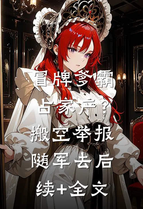 冒牌爹霸占家产？搬空举报随军去后续+全文