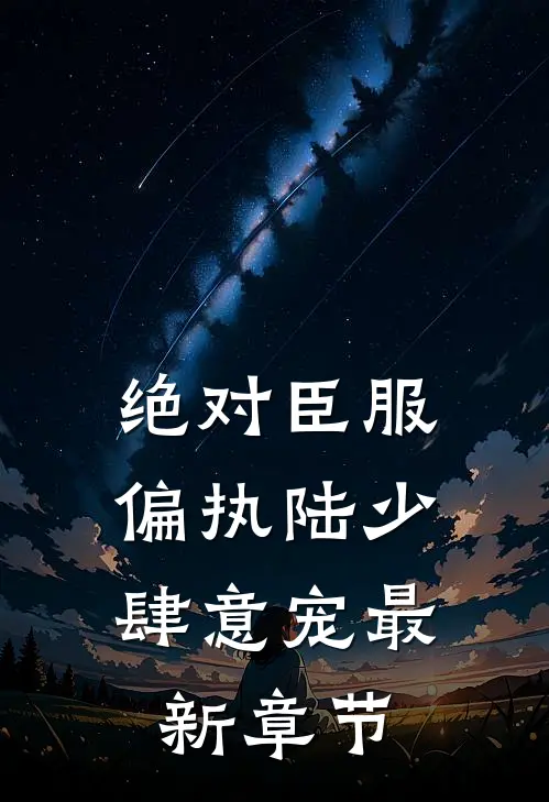 绝对臣服，偏执陆少肆意宠最新章节
