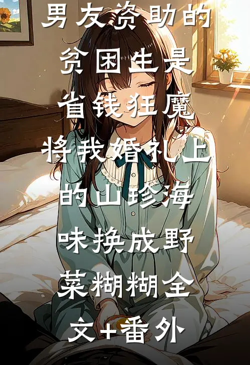 男友资助的贫困生是省钱狂魔，将我婚礼上的山珍海味换成野菜糊糊全文+番外