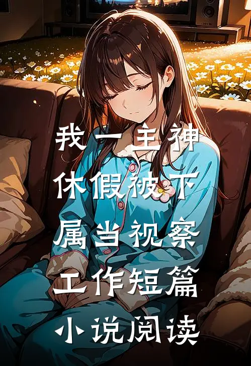 我一主神，休假被下属当视察工作短篇小说阅读