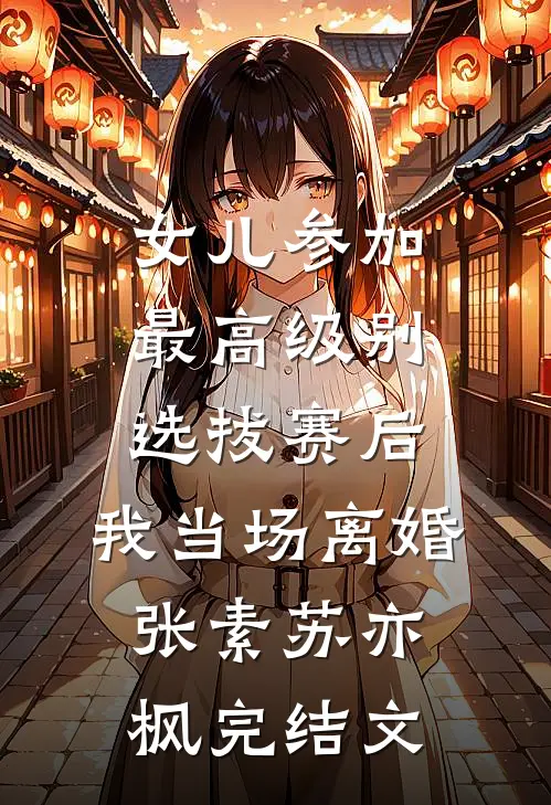 女儿参加最高级别选拔赛后，我当场离婚张素苏亦枫完结文