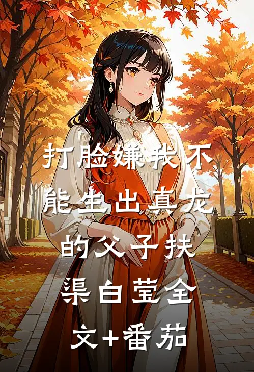 打脸嫌我不能生出真龙的父子扶渠白莹全文+番茄