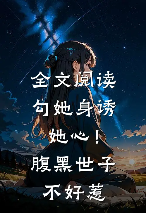 全文阅读勾她身诱她心！腹黑世子不好惹