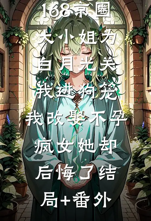 168京圈大小姐为白月光关我进狗笼，我改娶不孕疯女她却后悔了结局+番外