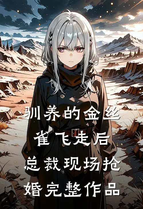 驯养的金丝雀飞走后，总裁现场抢婚完整作品