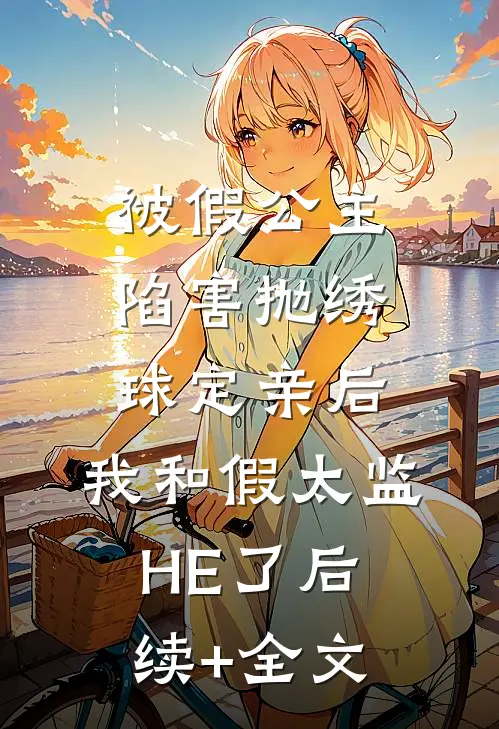 被假公主陷害抛绣球定亲后，我和假太监HE了后续+全文