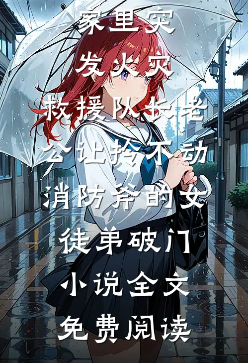 家里突发火灾，救援队长老公让拎不动消防斧的女徒弟破门小说全文免费阅读