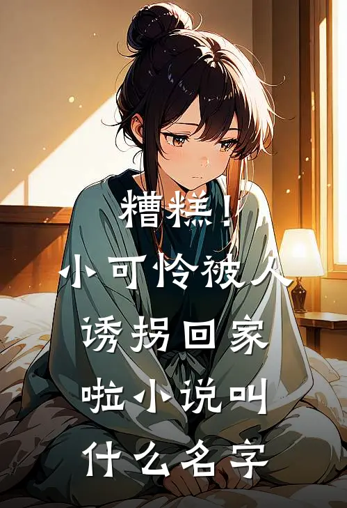 糟糕！小可怜被人诱拐回家啦小说叫什么名字