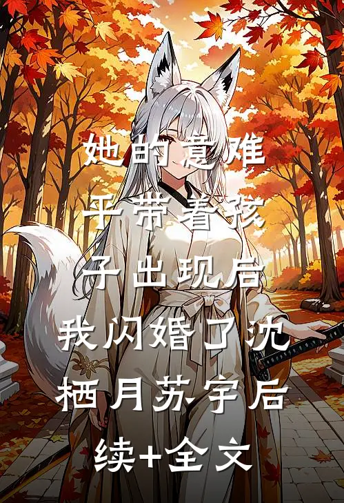 她的意难平带着孩子出现后，我闪婚了沈栖月苏宇后续+全文