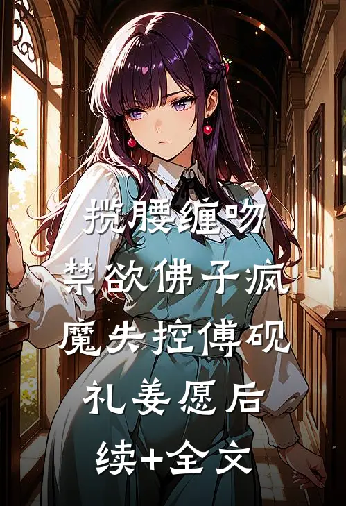 揽腰缠吻，禁欲佛子疯魔失控傅砚礼姜愿后续+全文