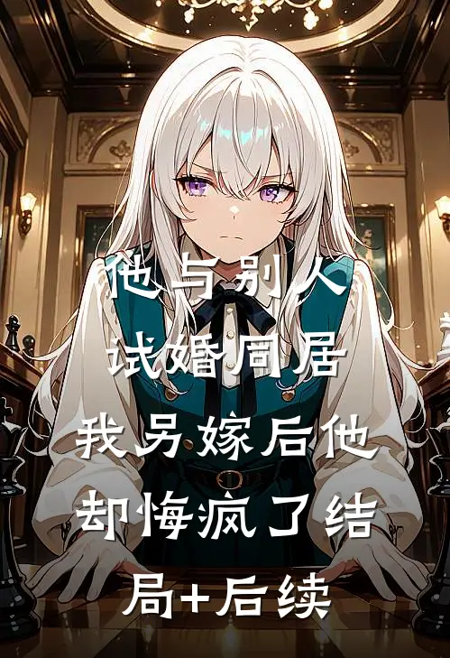 他与别人试婚同居，我另嫁后他却悔疯了结局+后续