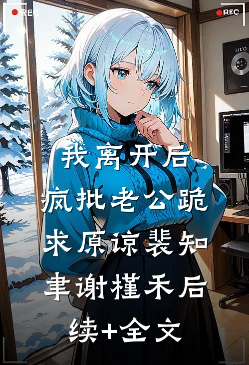 我离开后，疯批老公跪求原谅裴知聿谢槿禾后续+全文