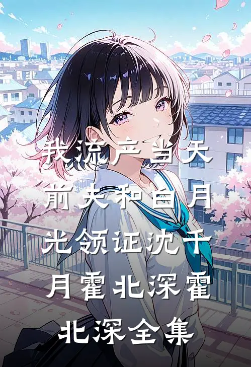 我流产当天，前夫和白月光领证沈千月霍北深霍北深 全集