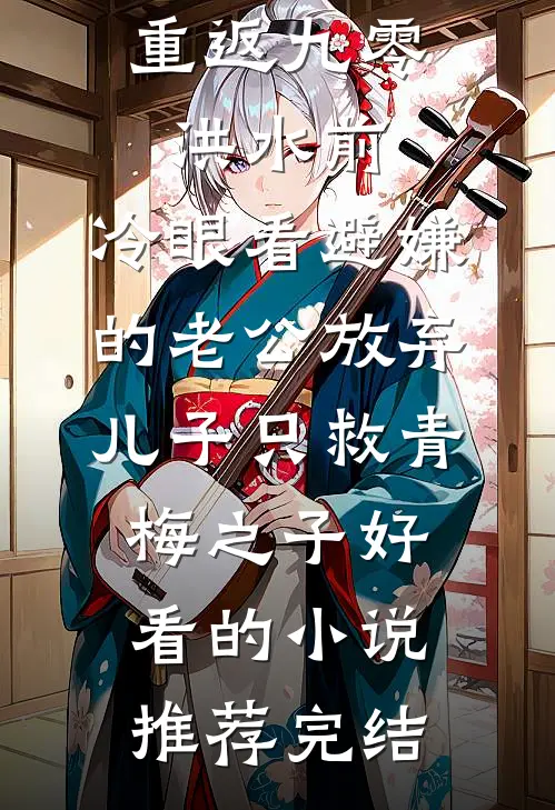重返九零洪水前，冷眼看避嫌的老公放弃儿子只救青梅之子好看的小说推荐完结