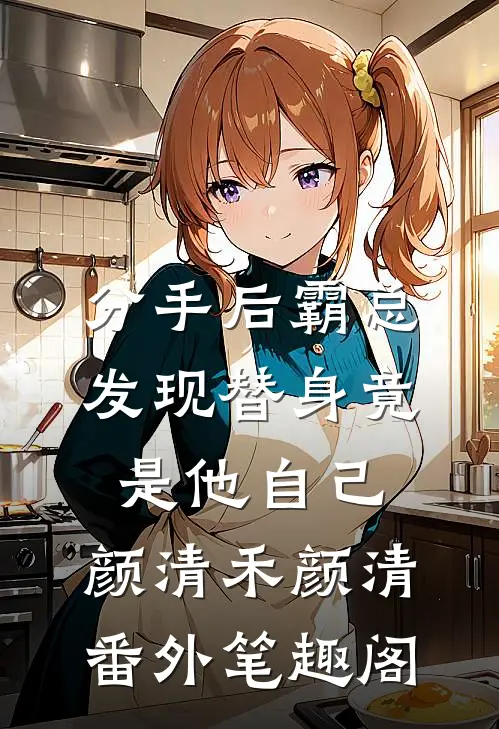 分手后霸总发现替身竟是他自己：颜清禾颜清番外笔趣阁