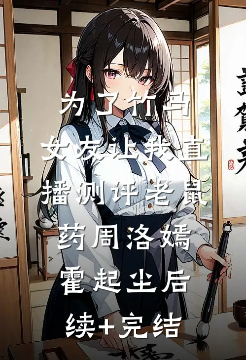 为了竹马，女友让我直播测评老鼠药周洛嫣霍起尘后续+完结