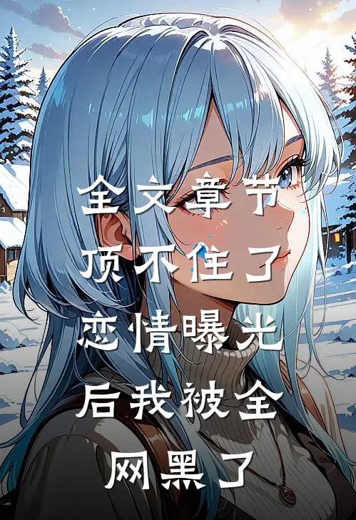 全文章节顶不住了，恋情曝光后我被全网黑了