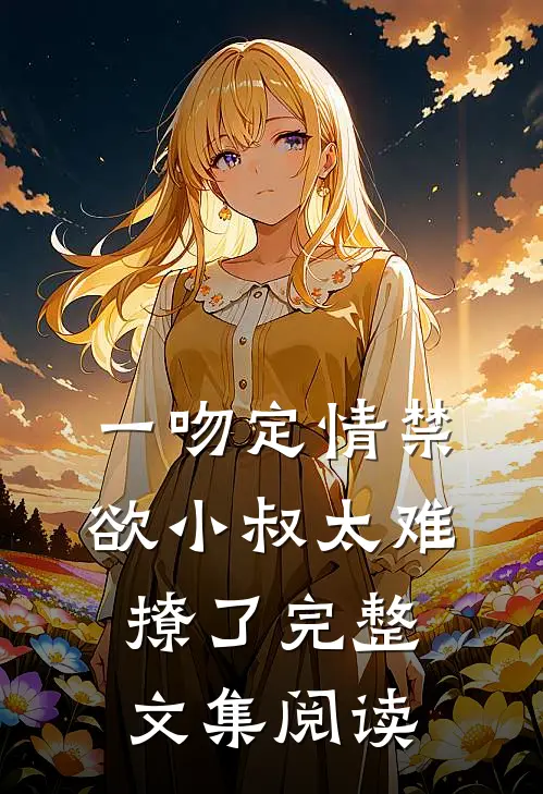 一吻定情禁欲小叔太难撩了完整文集阅读