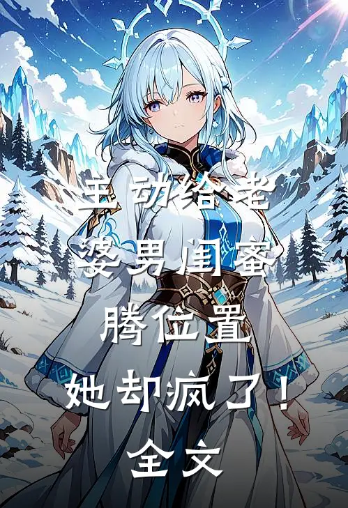 主动给老婆男闺蜜腾位置，她却疯了！全文