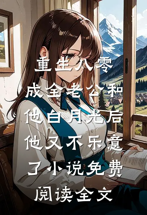 重生八零，成全老公和他白月光后他又不乐意了小说免费阅读全文