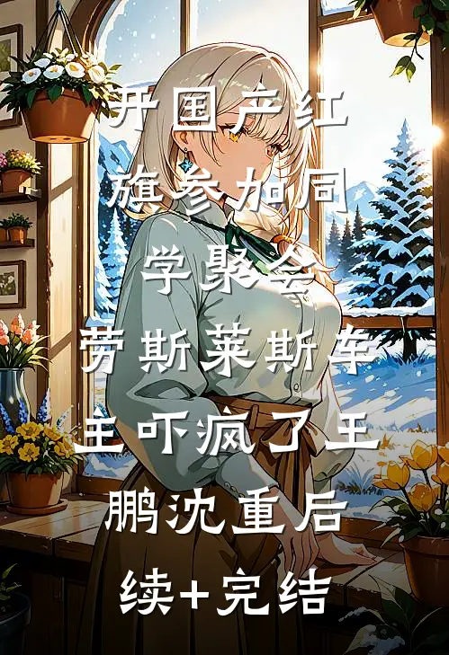 开国产红旗参加同学聚会，劳斯莱斯车主吓疯了王鹏沈重后续+完结
