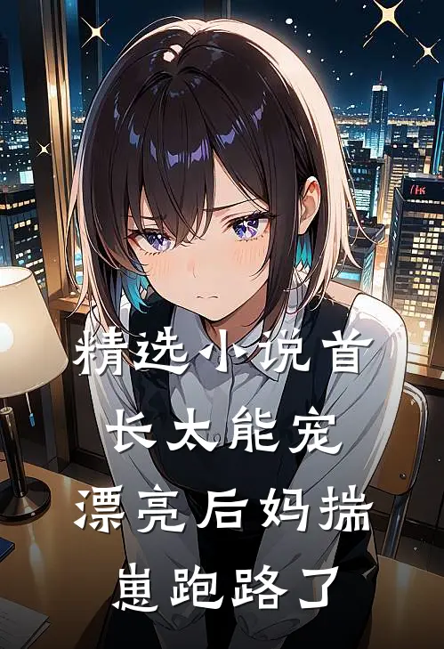 精选小说首长太能宠，漂亮后妈揣崽跑路了