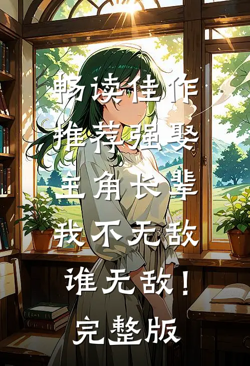 畅读佳作推荐强娶主角长辈，我不无敌谁无敌！完整版