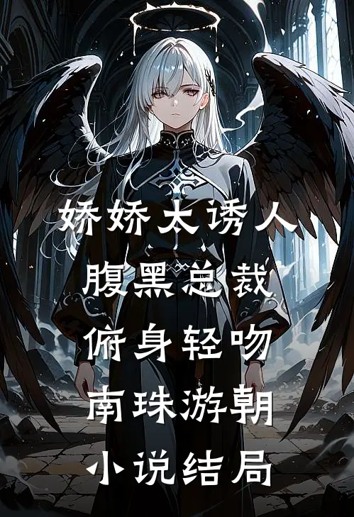 娇娇太诱人，腹黑总裁俯身轻吻南珠游朝小说结局