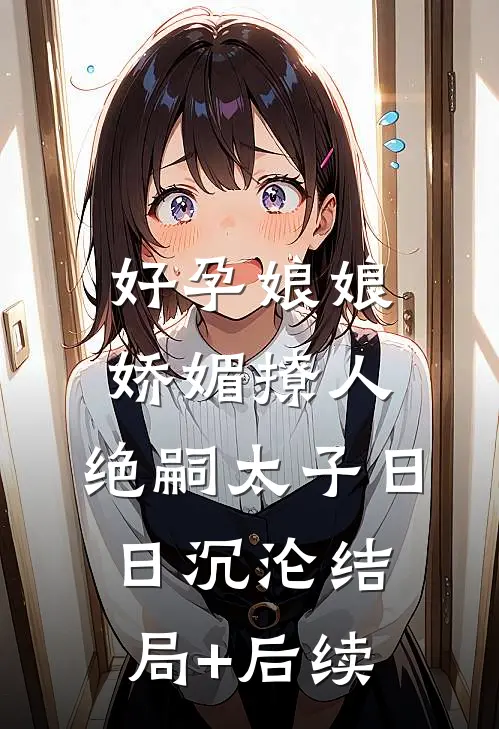 好孕娘娘娇媚撩人，绝嗣太子日日沉沦结局+后续