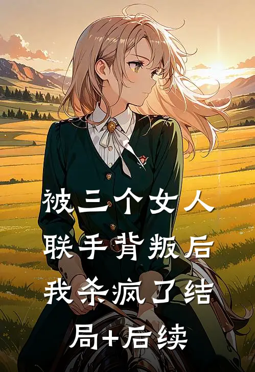 被三个女人联手背叛后，我杀疯了结局+后续