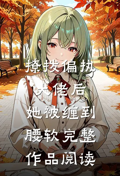 撩拨偏执大佬后，她被缠到腰软完整作品阅读