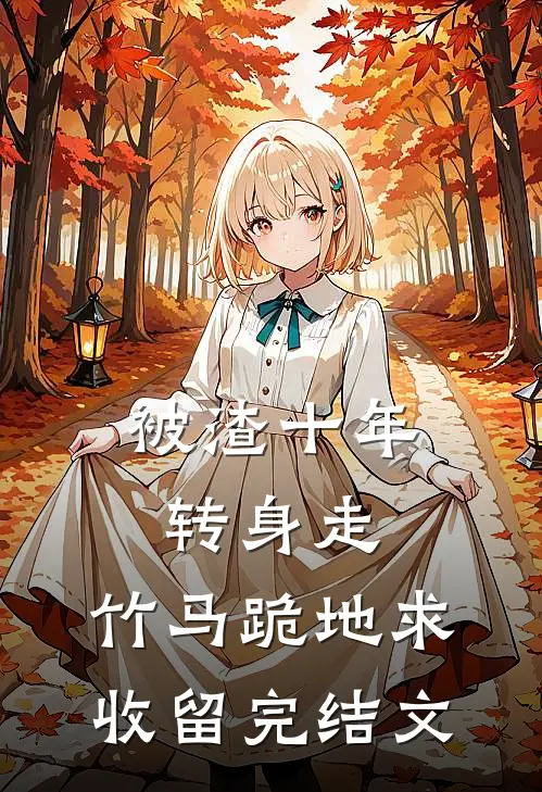 被渣十年转身走，竹马跪地求收留完结文