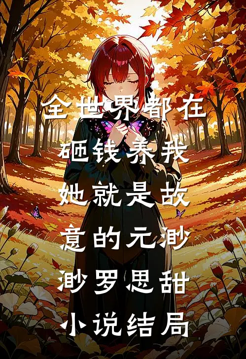 全世界都在砸钱养我-她就是故意的元渺渺罗思甜小说结局