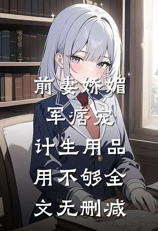 前妻娇媚军痞宠，计生用品用不够全文无删减