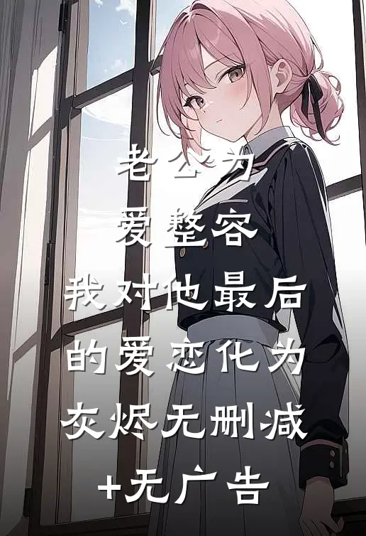 老公为爱整容，我对他最后的爱恋化为灰烬无删减+无广告