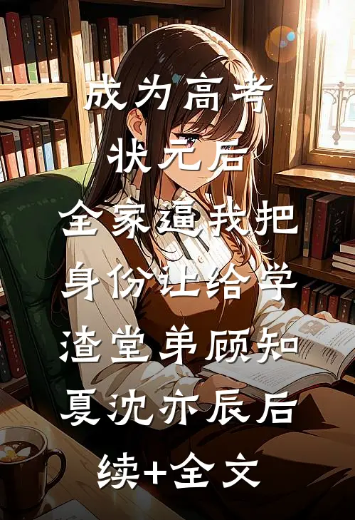成为高考状元后，全家逼我把身份让给学渣堂弟顾知夏沈亦辰后续+全文
