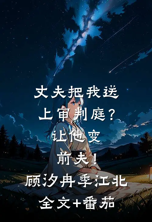 丈夫把我送上审判庭？让他变前夫！顾汐冉季江北全文+番茄