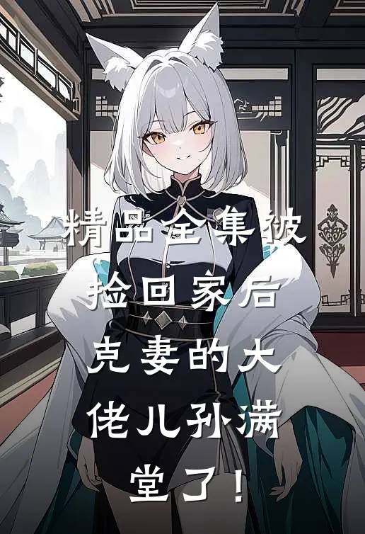 精品全集被捡回家后，克妻的大佬儿孙满堂了！