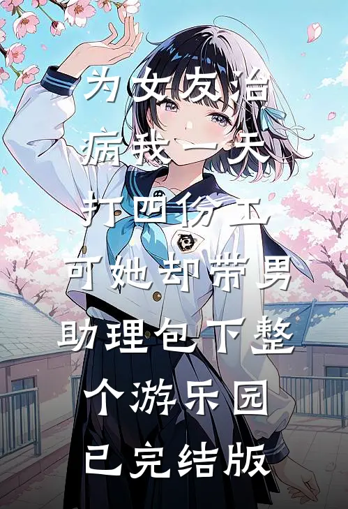 为女友治病我一天打四份工，可她却带男助理包下整个游乐园已完结版
