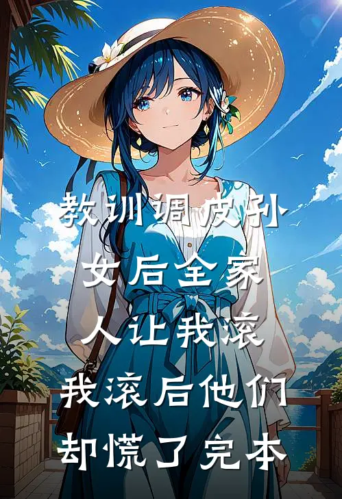 教训调皮孙女后全家人让我滚，我滚后他们却慌了完本