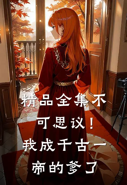 精品全集不可思议！我成千古一帝的爹了
