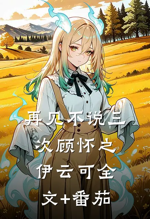 再见不说三次顾怀之伊云可全文+番茄