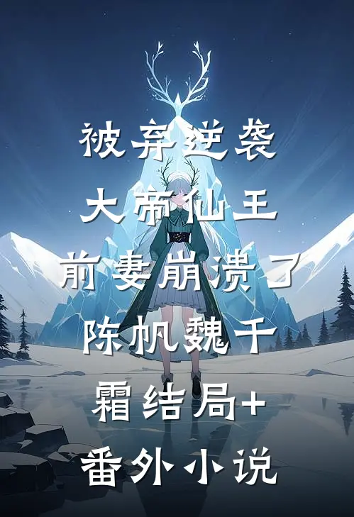 被弃逆袭大帝仙王，前妻崩溃了陈帆魏千霜结局+番外小说