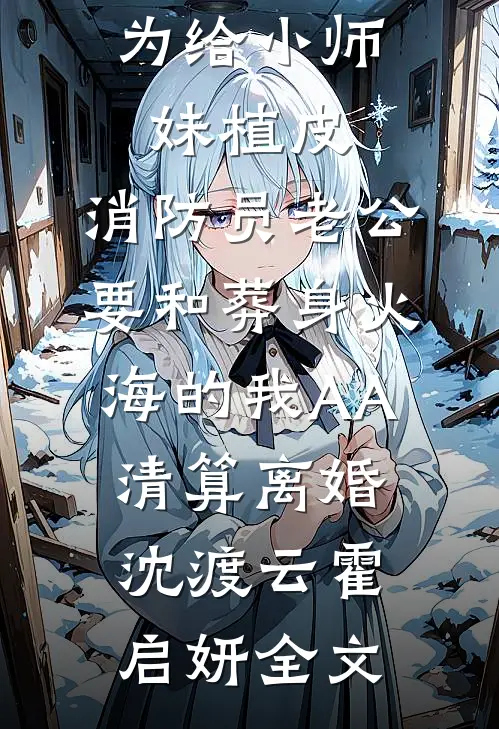 为给小师妹植皮，消防员老公要和葬身火海的我AA清算离婚沈渡云霍启妍全文